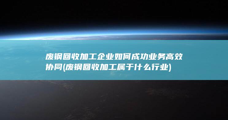 废钢回收加工企业如何成功业务高效协同
