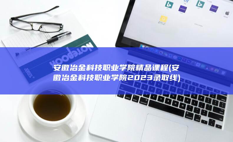 安徽冶金科技职业学院精品课程