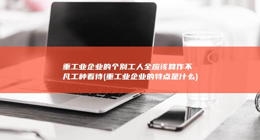 重工业企业的个别工人全应该算作不凡工种看待