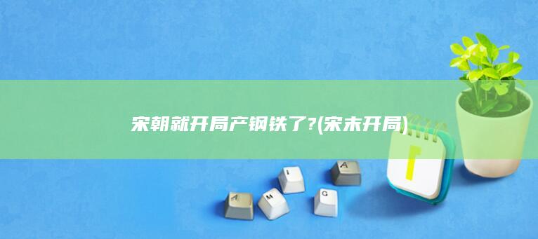 宋朝就开局产钢铁了?