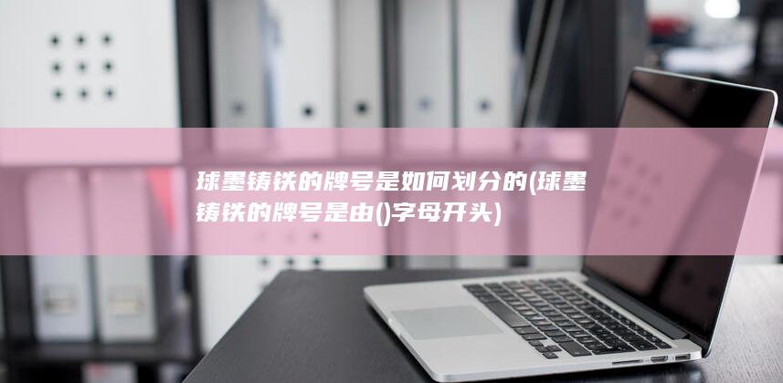 球墨铸铁的牌号是如何划分的