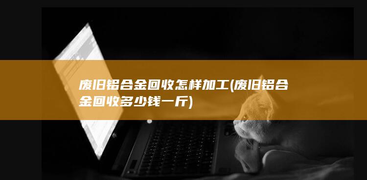 废旧铝合金回收怎样加工