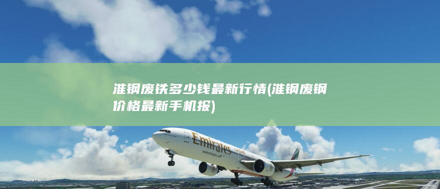 淮钢废钢价格最新手机报