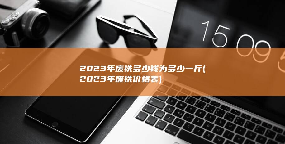 2023年废铁多少钱为多少一斤