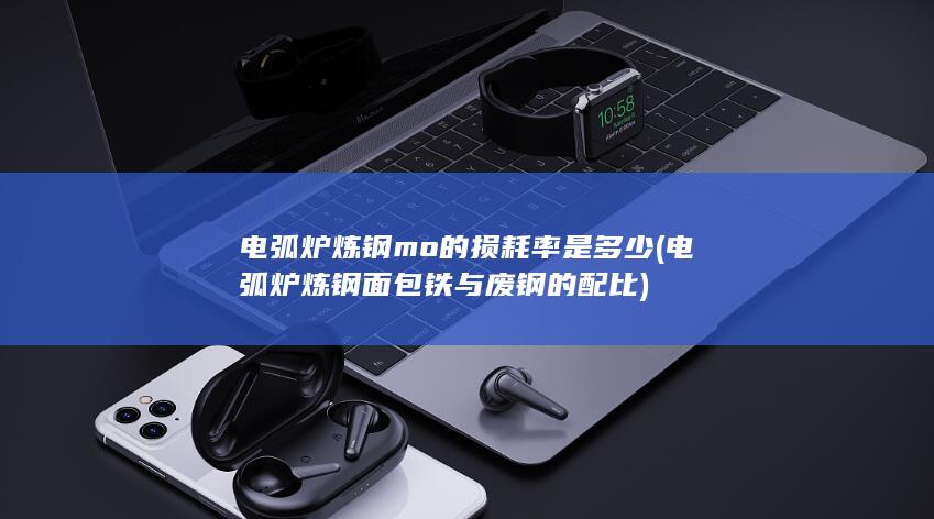 电弧炉炼钢面包铁与废钢的配比
