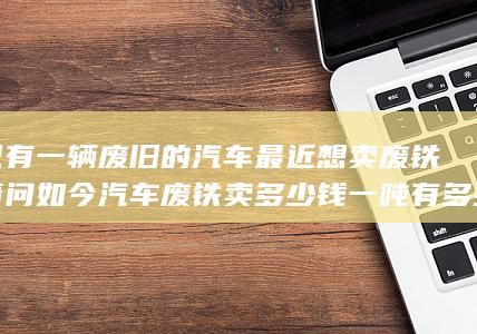 自己有一辆废旧的汽车最近想卖废铁了