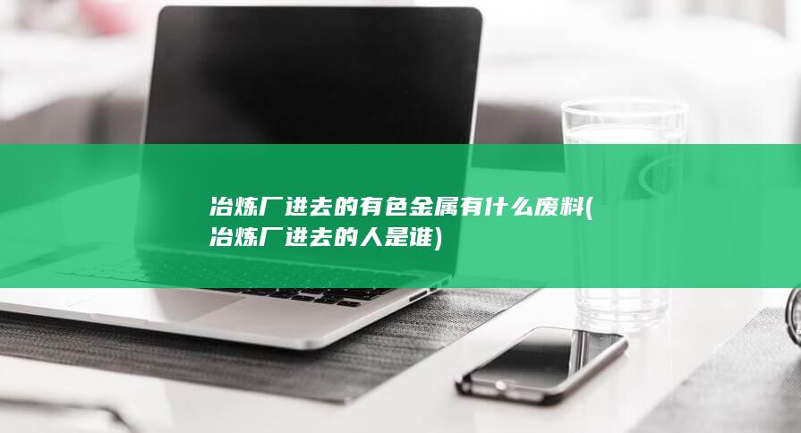 冶炼厂进去的有色金属有什么废料