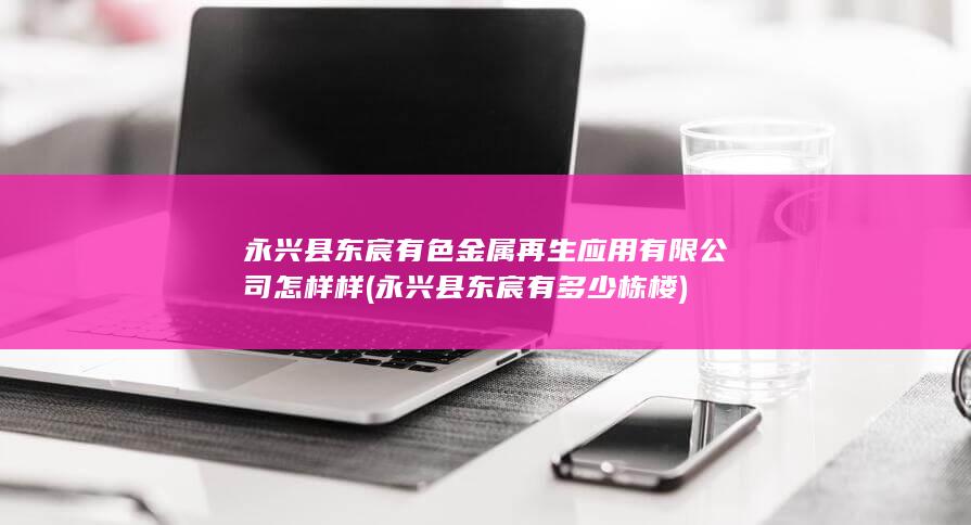 永兴县东宸有色金属再生应用有限公司怎样样