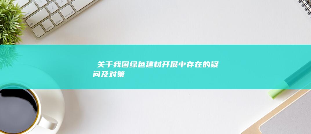 关于我国绿色建材开展中存在的疑问及对策