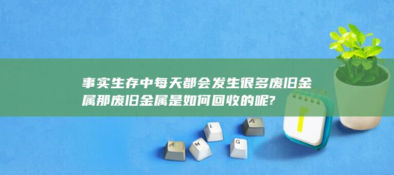 那废旧金属是如何回收的呢?