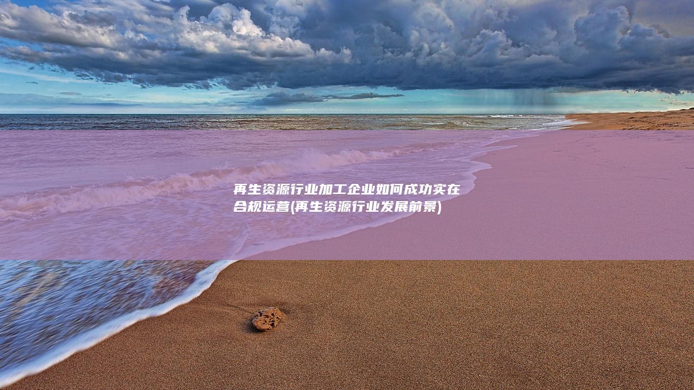 再生资源行业加工企业如何成功实在合规运营