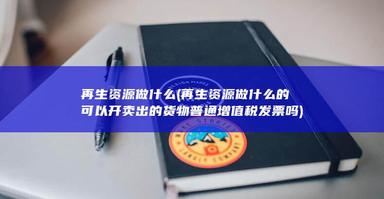 再生资源做什么的可以开卖出的货物普通增值税发票吗