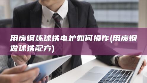 用废钢炼球铁电炉如何操作