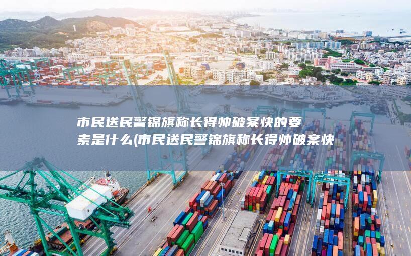 市民送民警锦旗称长得帅破案快的要素是什么
