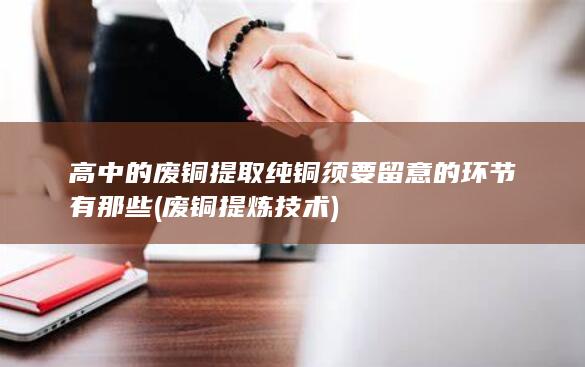 高中的废铜提取纯铜须要留意的环节有那些