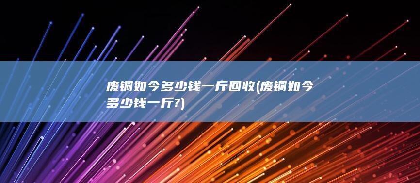 废铜如今多少钱一斤?