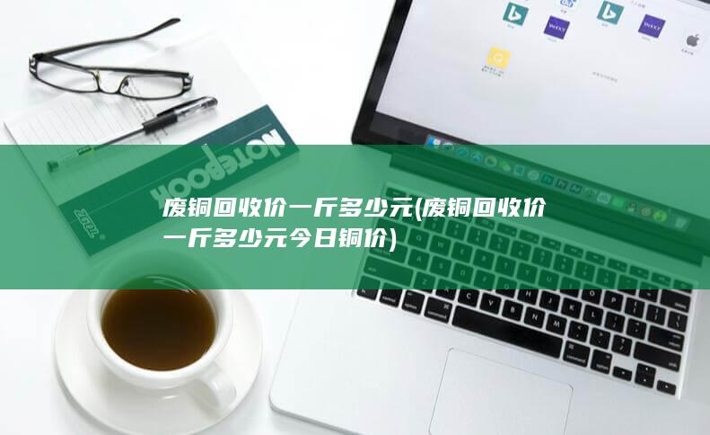 废铜回收价一斤多少元