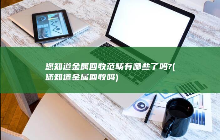 您知道金属回收范畴有哪些了吗?
