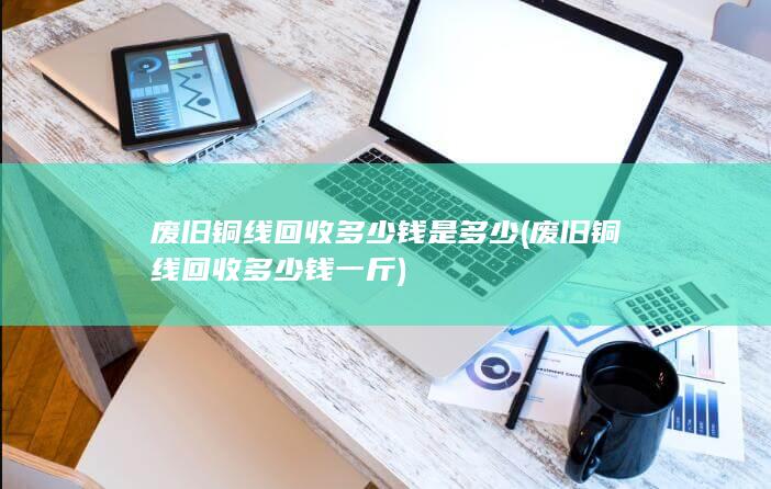 废旧铜线回收多少钱一斤