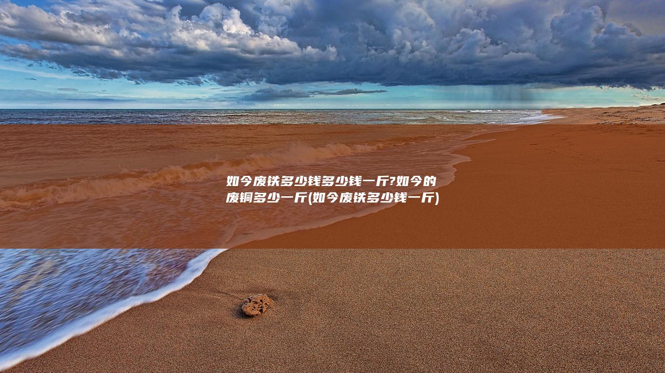 如今废铁多少钱多少钱一斤?如今的废铜多少一斤