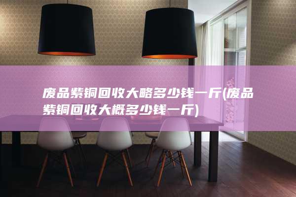 废品紫铜回收大概多少钱一斤