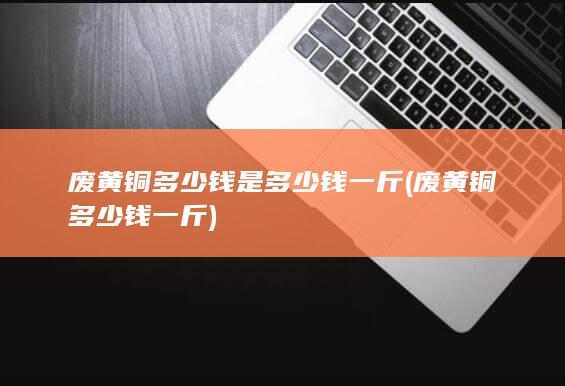 废黄铜多少钱是多少钱一斤