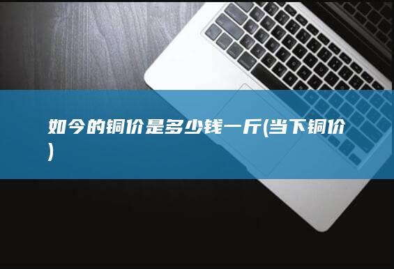 如今的铜价是多少钱一斤