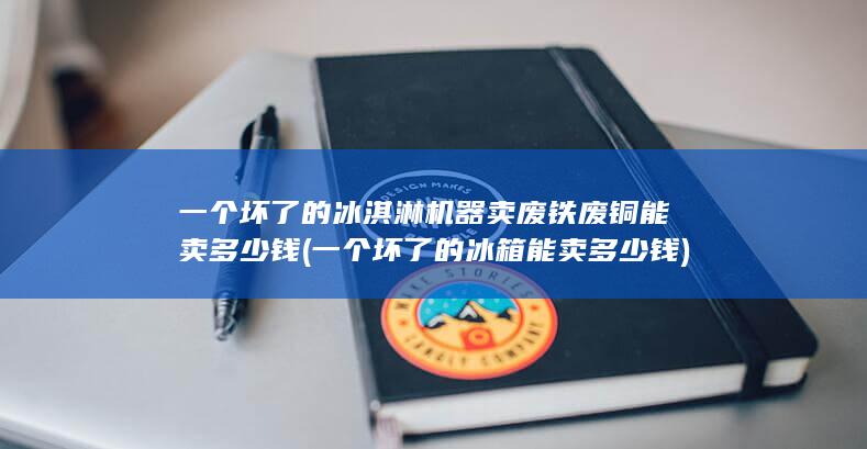 一个坏了的冰淇淋机器卖废铁废铜能卖多少钱