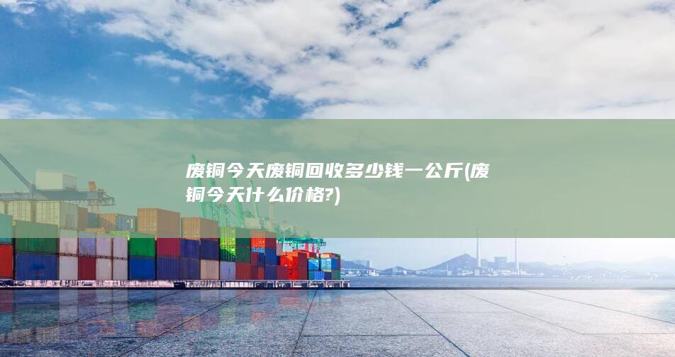 废铜今天废铜回收多少钱一公斤