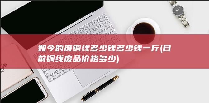 如今的废铜线多少钱多少钱一斤