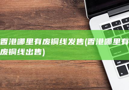 香港哪里有废铜线发售