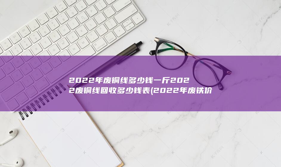 2022年废铜线多少钱一斤2022废铜线回收多少钱表
