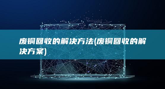废铜回收的解决方法