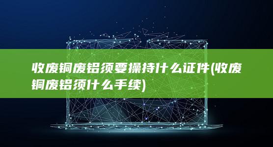 收废铜废铝须要操持什么证件