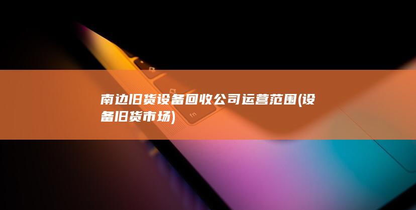 南边旧货设备回收公司运营范围