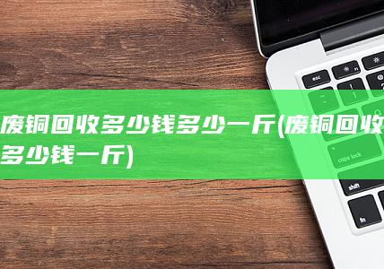 废铜回收多少钱多少一斤