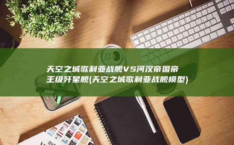 天空之城歌利亚战舰VS河汉帝国帝王级歼星舰
