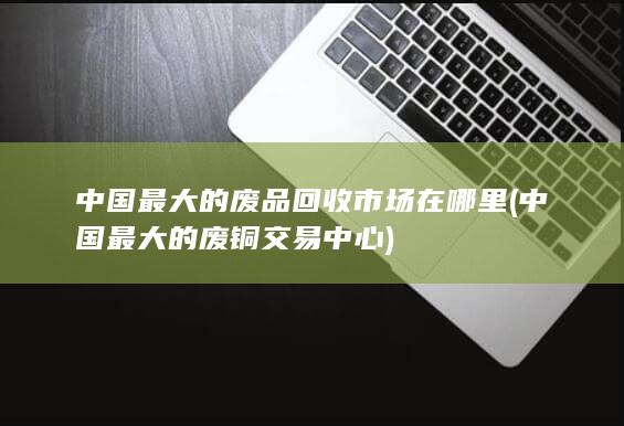 中国最大的废铜交易中心