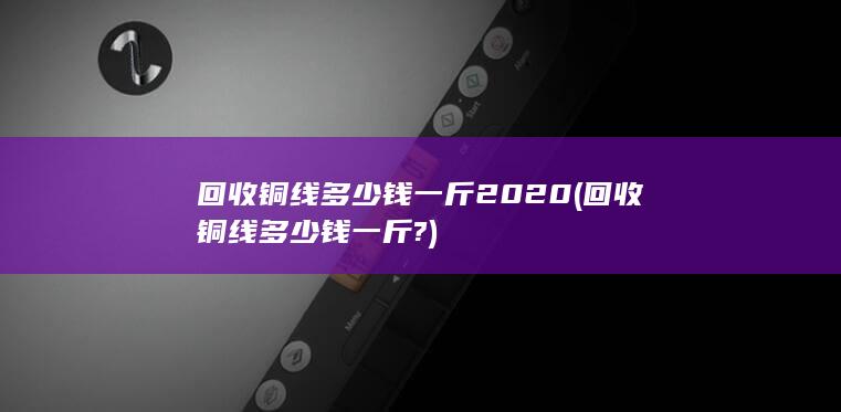 回收铜线多少钱一斤2020