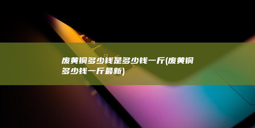 废黄铜多少钱是多少钱一斤