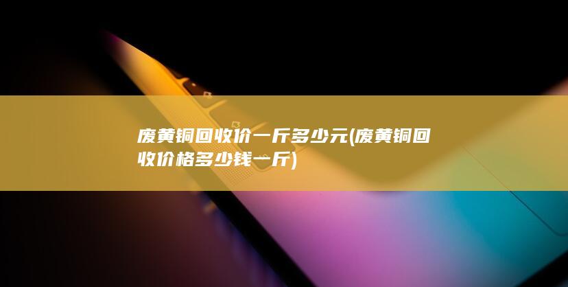 废黄铜回收价一斤多少元