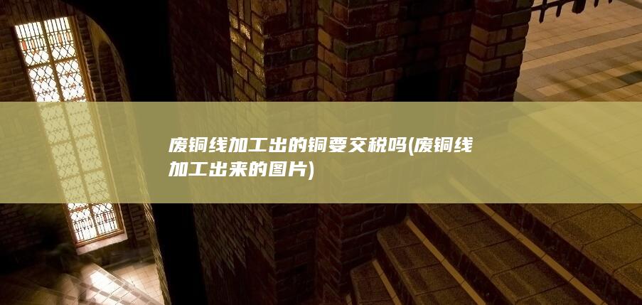 废铜线加工出的铜要交税吗