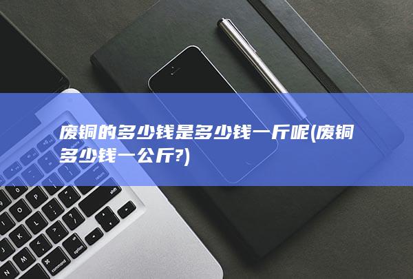 废铜的多少钱是多少钱一斤呢