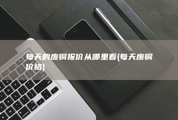 每天的废铜报价从哪里看