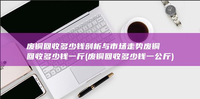 废铜回收多少钱剖析与市场走势
