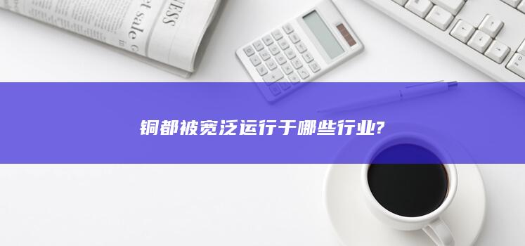 铜都被宽泛运行于哪些行业?