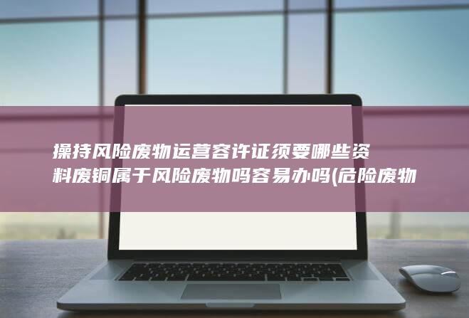 操持风险废物运营容许证须要哪些资料