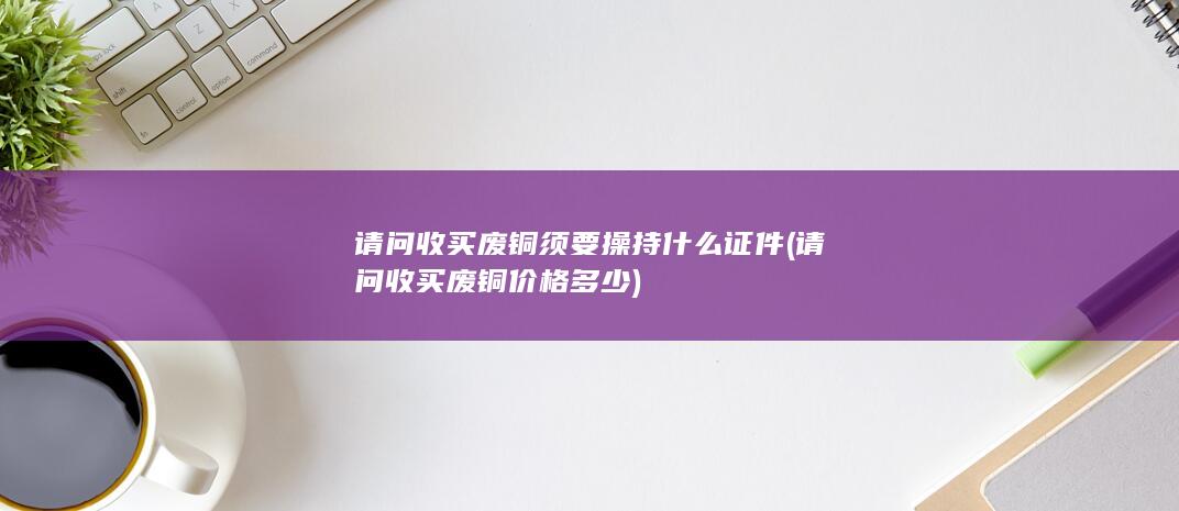 请问收买废铜须要操持什么证件