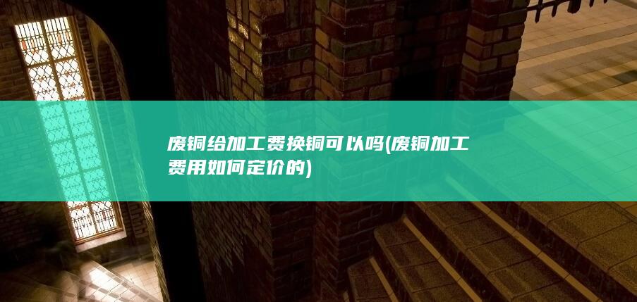 废铜给加工费换铜可以吗
