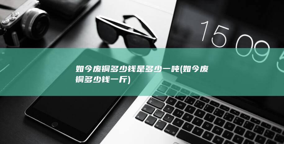 如今废铜多少钱是多少一吨